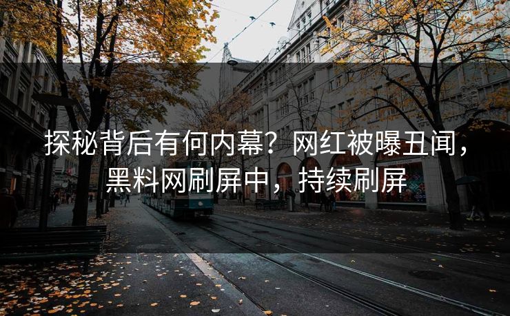 探秘背后有何内幕？网红被曝丑闻，黑料网刷屏中，持续刷屏
