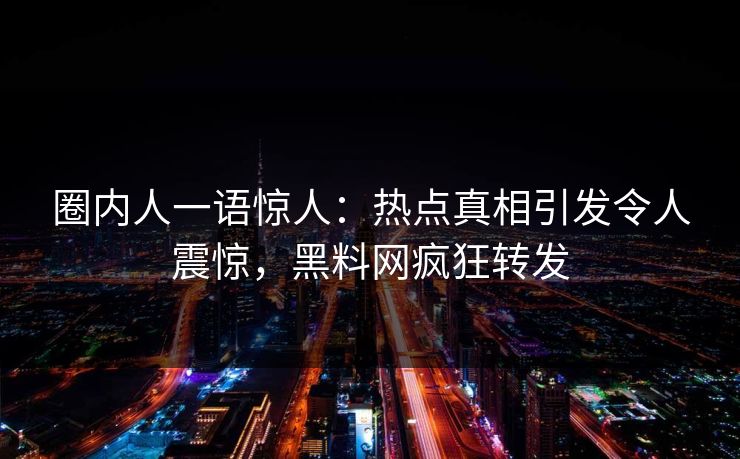 圈内人一语惊人：热点真相引发令人震惊，黑料网疯狂转发