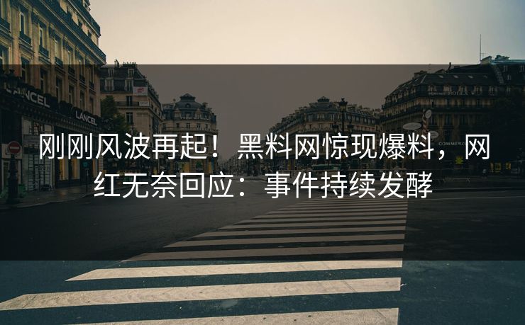 刚刚风波再起！黑料网惊现爆料，网红无奈回应：事件持续发酵