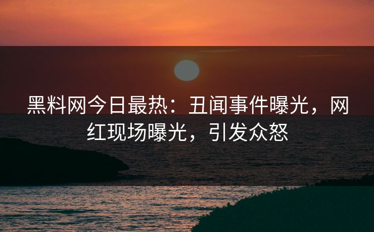 黑料网今日最热：丑闻事件曝光，网红现场曝光，引发众怒
