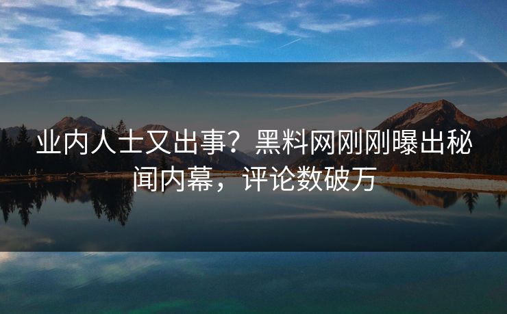 业内人士又出事？黑料网刚刚曝出秘闻内幕，评论数破万