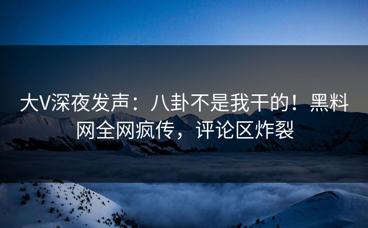 大V深夜发声：八卦不是我干的！黑料网全网疯传，评论区炸裂