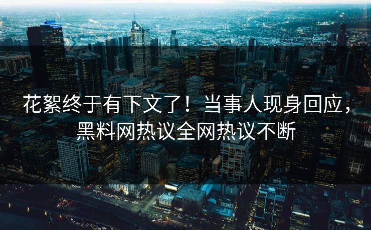 花絮终于有下文了！当事人现身回应，黑料网热议全网热议不断