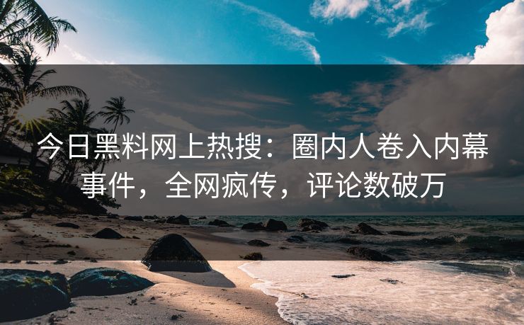 今日黑料网上热搜：圈内人卷入内幕事件，全网疯传，评论数破万