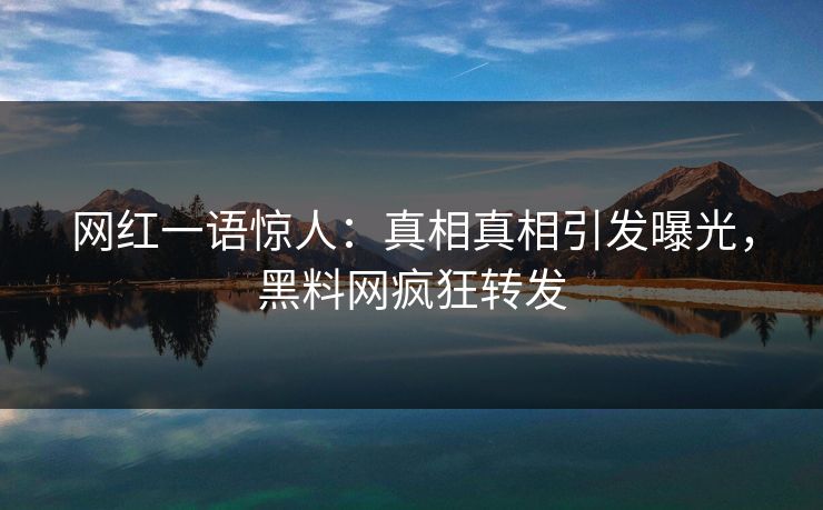 网红一语惊人：真相真相引发曝光，黑料网疯狂转发