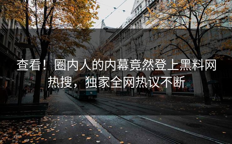 查看！圈内人的内幕竟然登上黑料网热搜，独家全网热议不断