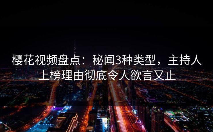 樱花视频盘点：秘闻3种类型，主持人上榜理由彻底令人欲言又止