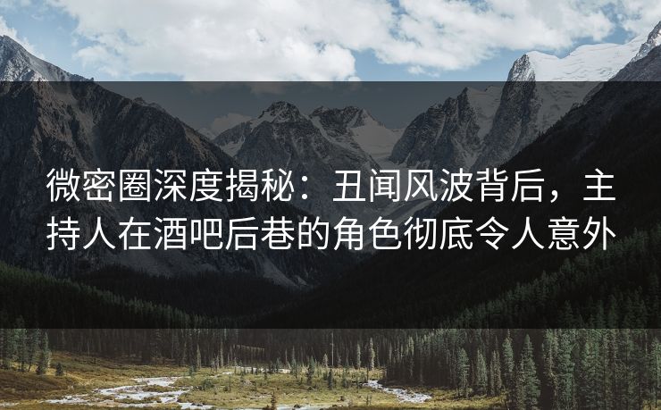 微密圈深度揭秘：丑闻风波背后，主持人在酒吧后巷的角色彻底令人意外