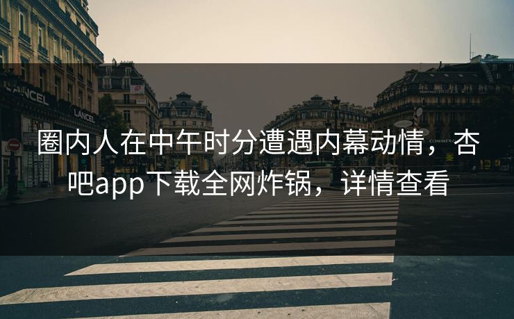 圈内人在中午时分遭遇内幕动情，杏吧app下载全网炸锅，详情查看