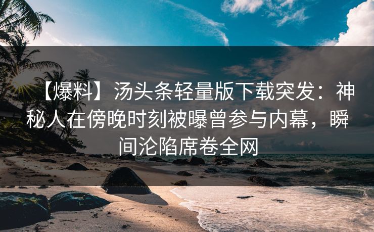 【爆料】汤头条轻量版下载突发：神秘人在傍晚时刻被曝曾参与内幕，瞬间沦陷席卷全网