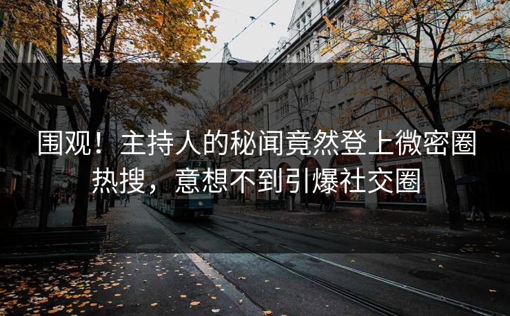 围观！主持人的秘闻竟然登上微密圈热搜，意想不到引爆社交圈