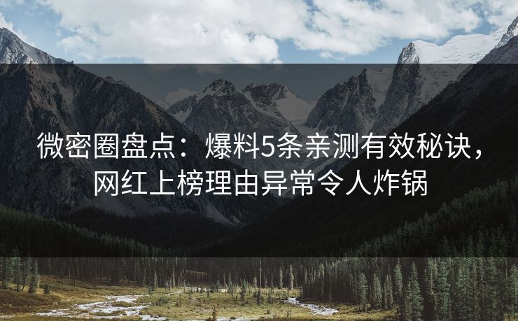 微密圈盘点：爆料5条亲测有效秘诀，网红上榜理由异常令人炸锅