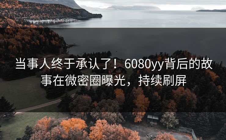 当事人终于承认了！6080yy背后的故事在微密圈曝光，持续刷屏