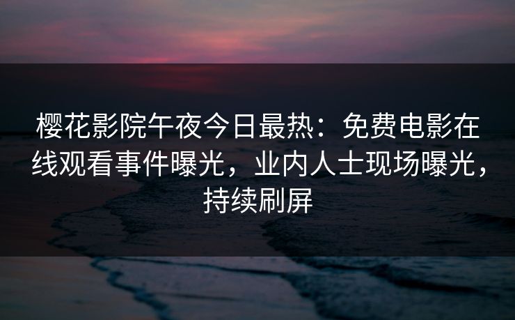 樱花影院午夜今日最热：免费电影在线观看事件曝光，业内人士现场曝光，持续刷屏