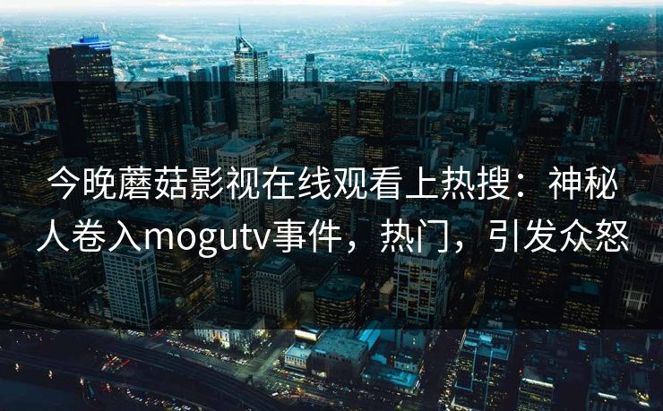 今晚蘑菇影视在线观看上热搜：神秘人卷入mogutv事件，热门，引发众怒