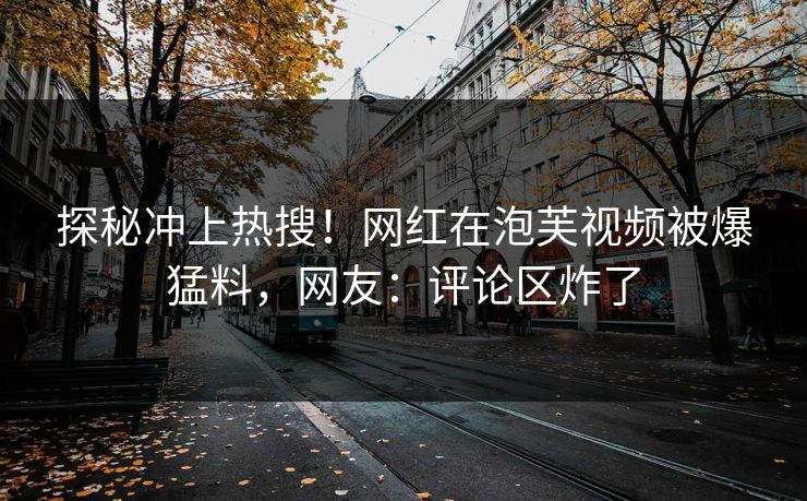 探秘冲上热搜！网红在泡芙视频被爆猛料，网友：评论区炸了