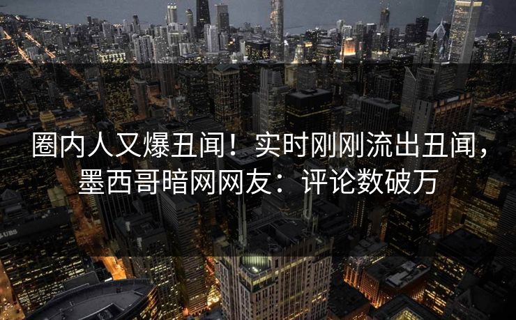 圈内人又爆丑闻！实时刚刚流出丑闻，墨西哥暗网网友：评论数破万
