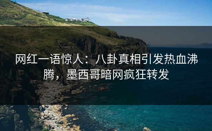 网红一语惊人：八卦真相引发热血沸腾，墨西哥暗网疯狂转发