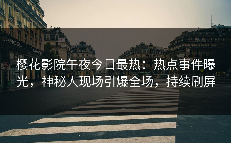 樱花影院午夜今日最热：热点事件曝光，神秘人现场引爆全场，持续刷屏