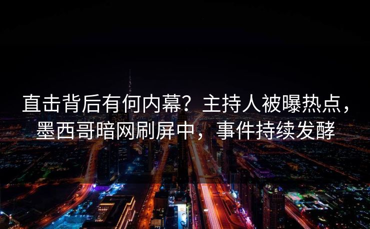 直击背后有何内幕？主持人被曝热点，墨西哥暗网刷屏中，事件持续发酵