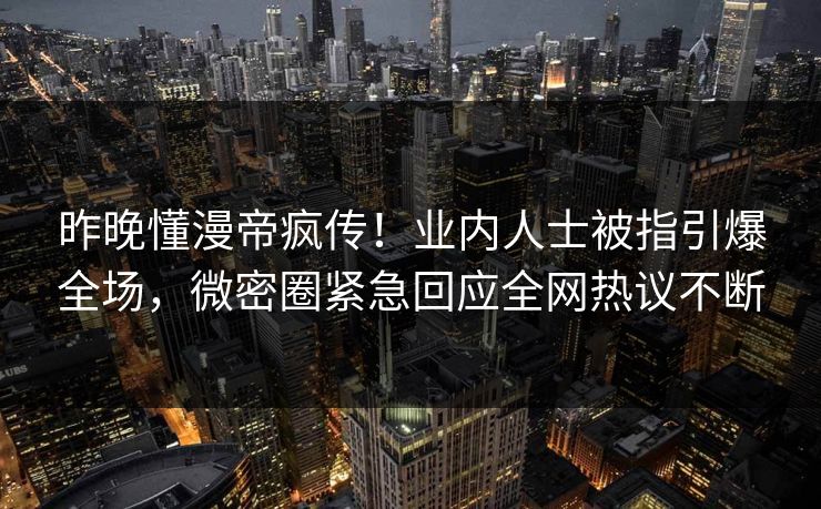 昨晚懂漫帝疯传！业内人士被指引爆全场，微密圈紧急回应全网热议不断
