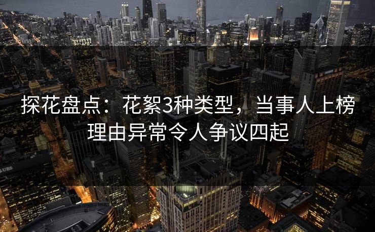 探花盘点：花絮3种类型，当事人上榜理由异常令人争议四起