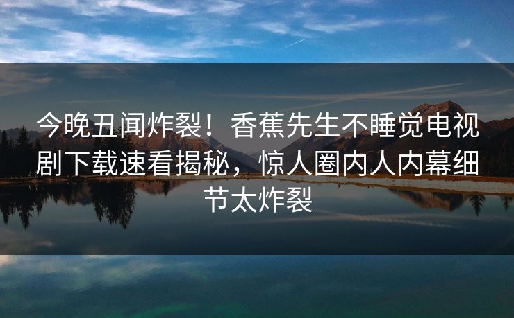 今晚丑闻炸裂！香蕉先生不睡觉电视剧下载速看揭秘，惊人圈内人内幕细节太炸裂