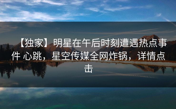 【独家】明星在午后时刻遭遇热点事件 心跳，星空传媒全网炸锅，详情点击