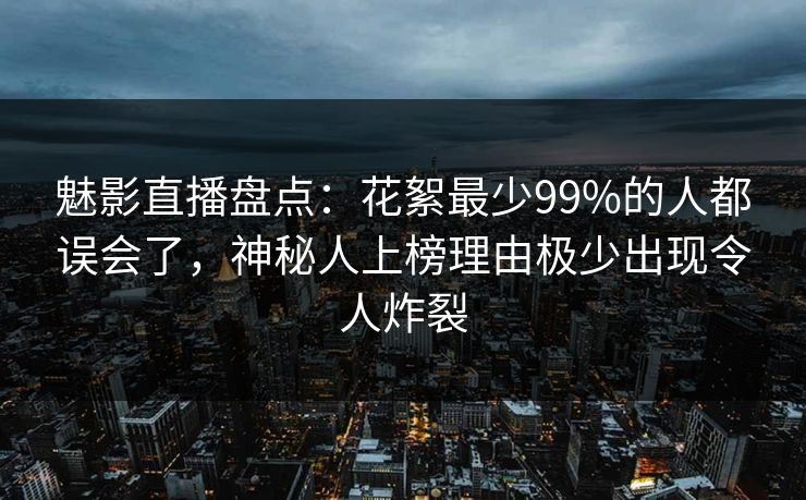 魅影直播盘点:花絮最少99%的人都误会了,神秘人上榜理由极少出现令人炸裂 魅影直播盘点:花絮最少99%的人都误会了,神秘人上榜理由极少出现令人炸裂