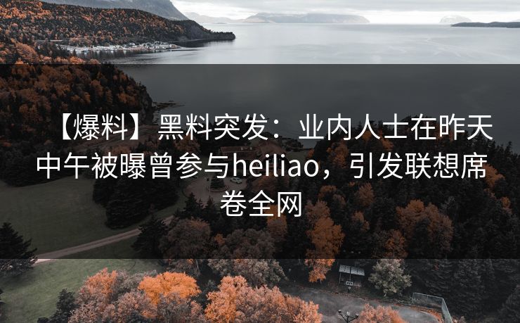 【爆料】黑料突发：业内人士在昨天中午被曝曾参与heiliao，引发联想席卷全网
