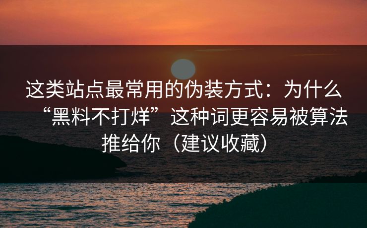 这类站点最常用的伪装方式：为什么“黑料不打烊”这种词更容易被算法推给你（建议收藏）