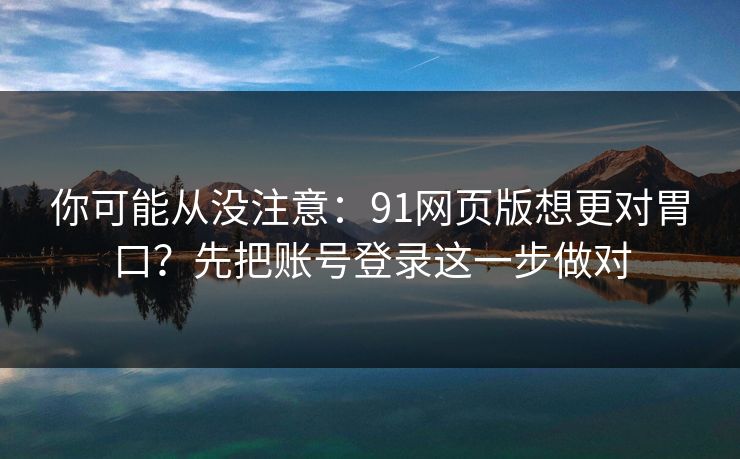 你可能从没注意：91网页版想更对胃口？先把账号登录这一步做对