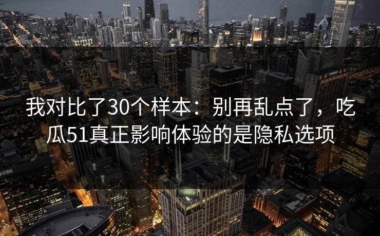 我对比了30个样本：别再乱点了，吃瓜51真正影响体验的是隐私选项