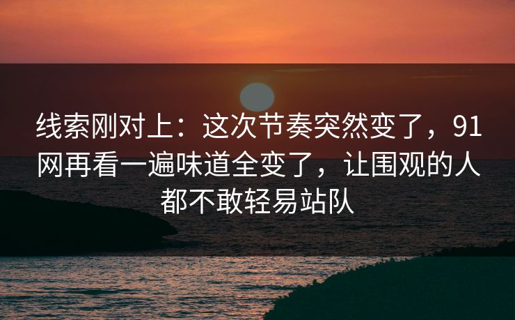 线索刚对上:这次节奏突然变了,91网再看一遍味道全变了,让围观的人都不敢轻易站队 线索刚对上:这次节奏突然变了,91网再看一遍味道全变了,让围观的人都不敢轻易站队